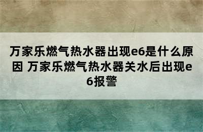 万家乐燃气热水器出现e6是什么原因 万家乐燃气热水器关水后出现e6报警